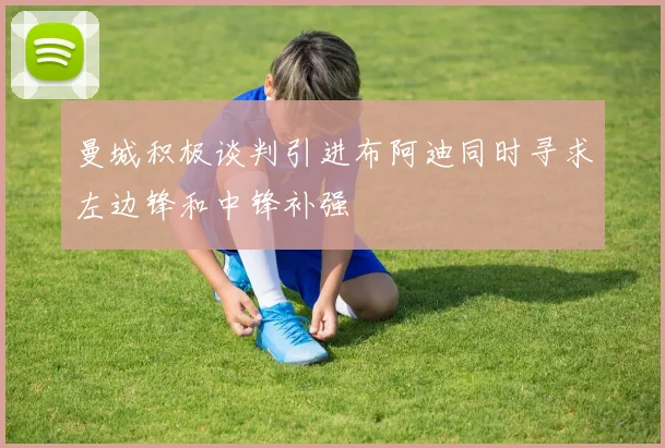曼城积极谈判引进布阿迪同时寻求左边锋和中锋补强
