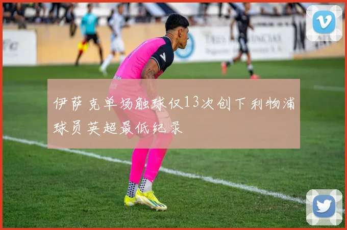 伊萨克单场触球仅13次创下利物浦球员英超最低纪录