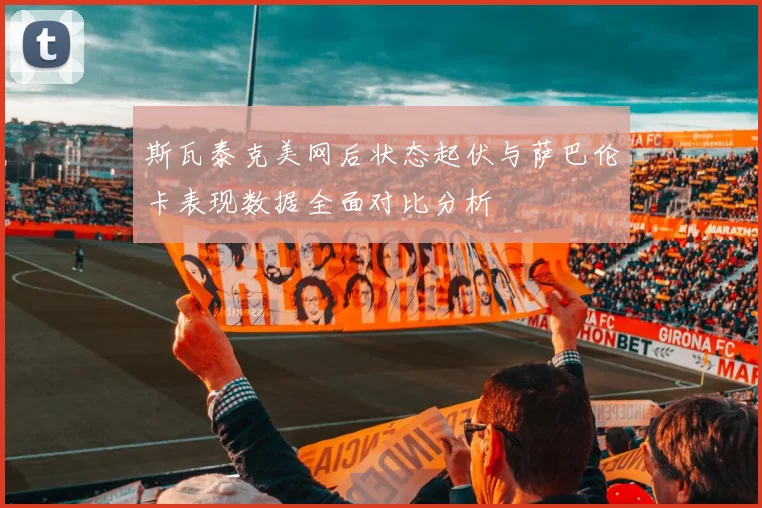 斯瓦泰克美网后状态起伏与萨巴伦卡表现数据全面对比分析