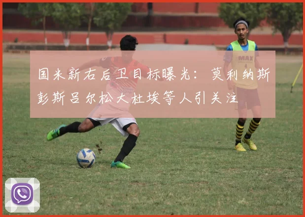 国米新右后卫目标曝光：莫利纳斯彭斯吕尔松大杜埃等人引关注