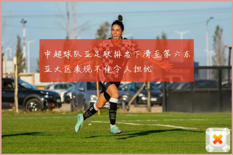 中超球队亚足联排名下滑至第六东亚大区表现不佳令人担忧