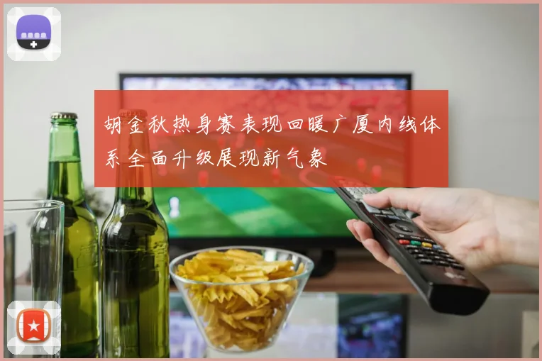 胡金秋热身赛表现回暖广厦内线体系全面升级展现新气象