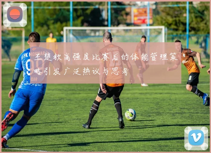 王楚钦高强度比赛后的体能管理策略引发广泛热议与思考