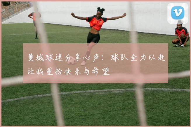 曼城球迷分享心声：球队全力以赴让我重拾快乐与希望