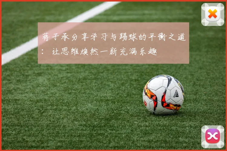 蒋子承分享学习与踢球的平衡之道：让思维焕然一新充满乐趣