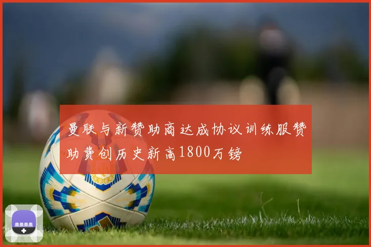 曼联与新赞助商达成协议训练服赞助费创历史新高1800万镑