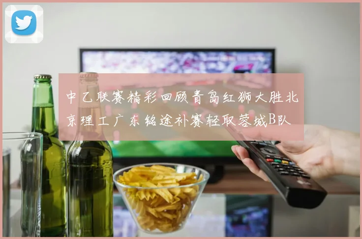 中乙联赛精彩回顾青岛红狮大胜北京理工广东铭途补赛轻取蓉城B队