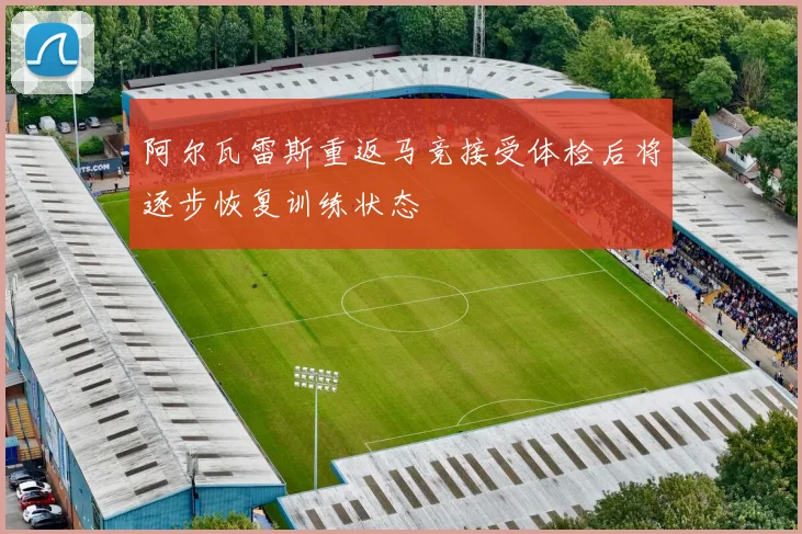 阿尔瓦雷斯重返马竞接受体检后将逐步恢复训练状态